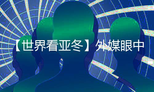 【世界看亞冬】外媒眼中的亞冬會(huì)關(guān)鍵詞：“綠色、科技、節(jié)儉”