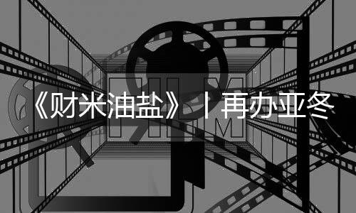 《財(cái)米油鹽》丨再辦亞冬會(huì)，“爾濱”都上了啥“硬菜”？