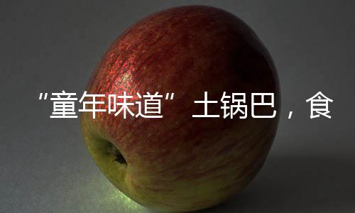 “童年味道”土鍋巴，食品原料和臭鞋墊一起烤