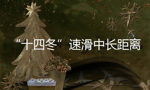“十四冬”速滑中長距離遙遙領(lǐng)先 遼寧借承辦“十五冬”發(fā)力冰雪運(yùn)動