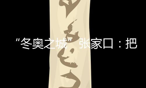“冬奧之城”張家口：把城市聯(lián)賽“流量”轉(zhuǎn)化為經(jīng)濟(jì)“增量”