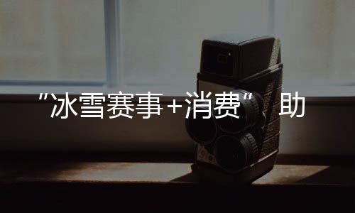 “冰雪賽事+消費” 助力北京國際消費中心城市建設