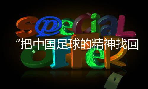 “把中國(guó)足球的精神找回來(lái)”——對(duì)話國(guó)足新任主教練邵佳一
