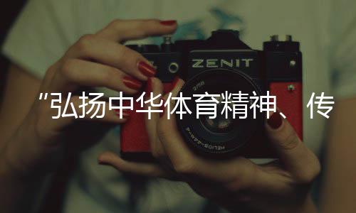 “弘揚中華體育精神、傳播體育文化是我們的榮譽”