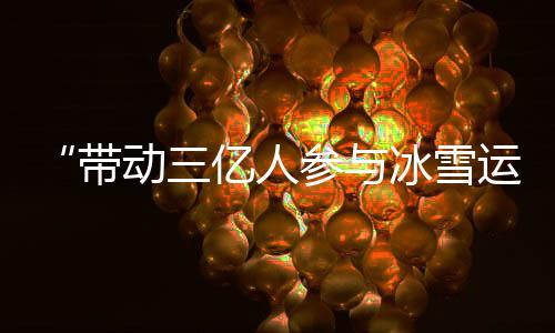 “帶動(dòng)三億人參與冰雪運(yùn)動(dòng)”激發(fā)中國(guó)“冰雪活力”