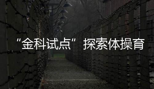 “金科試點”探索體操育人——走進鄭州市金水區(qū)藝術(shù)小學體操訓練基地