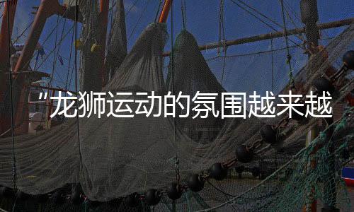 “龍獅運(yùn)動(dòng)的氛圍越來越好” 2024中國(guó)龍獅公開賽安鄉(xiāng)站見聞