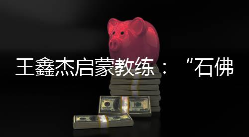 王鑫杰啟蒙教練:“石佛”般的性格讓他很適合射擊