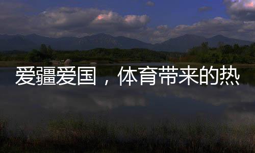 愛疆愛國，體育帶來的熱情太大了——文化潤疆的體育實踐調(diào)研之一