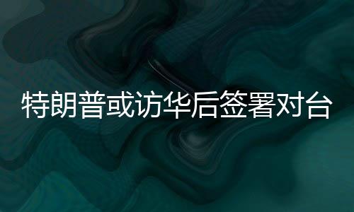 特朗普或訪華后簽署對臺軍售案，國臺辦回應