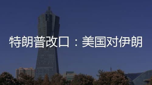 特朗普改口：美國對(duì)伊朗動(dòng)武，不需要盟友幫忙