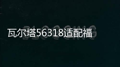 瓦爾塔56318適配福特蒙迪致勝?？怂挂砘⒏ｎＫ?2V汽車電瓶蓄電池