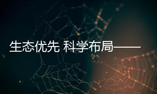 生態(tài)優(yōu)先 科學布局——構筑冰雪經濟高質量發(fā)展新空間
