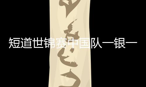 短道世錦賽中國隊(duì)一銀一銅收官 孫龍心疼劉少昂帶傷堅(jiān)持