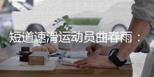短道速滑運(yùn)動(dòng)員曲春雨：帶傷病進(jìn)賽場(chǎng)“好心態(tài)非常重要”
