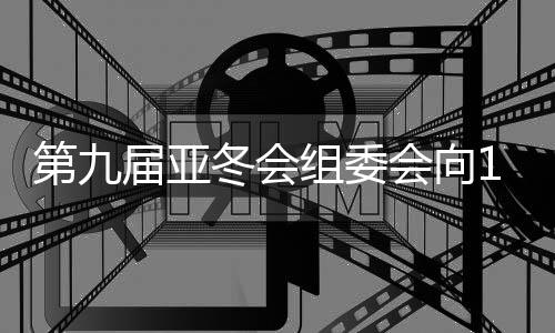 第九屆亞冬會(huì)組委會(huì)向19國（地區(qū)）奧委會(huì)發(fā)出參賽邀請