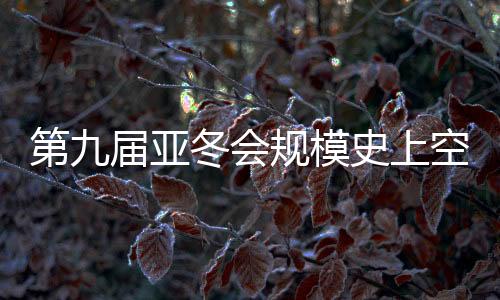 第九屆亞冬會(huì)規(guī)模史上空前 開幕式亮點(diǎn)搶先看