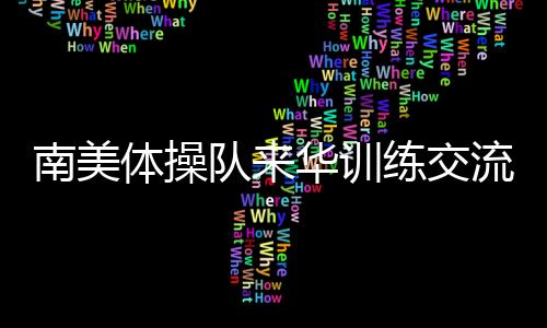 南美體操隊來華訓(xùn)練交流 中國體操協(xié)會助力世界體操項目發(fā)展