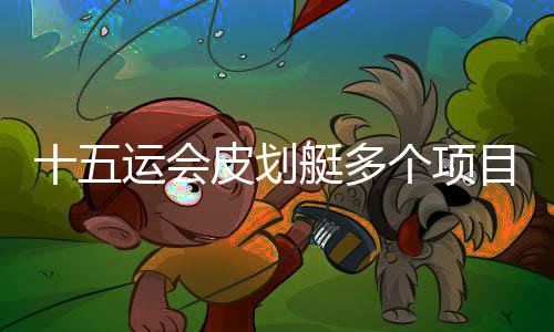 十五運(yùn)會皮劃艇多個項目舉行半決賽 多位名將突圍晉級