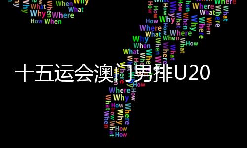 十五運(yùn)會(huì)澳門男排U20組球員：在廣州比賽有主場(chǎng)的感覺