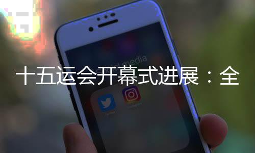 十五運(yùn)會(huì)開幕式進(jìn)展：全部節(jié)目已創(chuàng)作完成