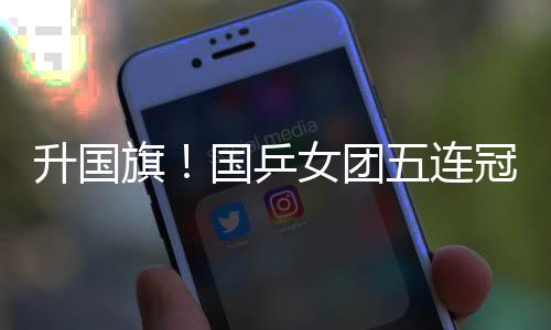 升國旗！國乒女團(tuán)五連冠 全場高唱《義勇軍進(jìn)行曲》