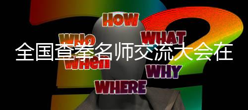 全國(guó)查拳名師交流大會(huì)在河北大名縣盛大啟幕