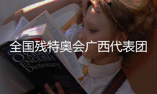 全國殘?zhí)貖W會廣西代表團：以體育為橋，見證生命榮光