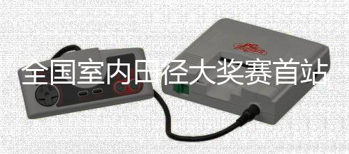 全國室內(nèi)田徑大獎(jiǎng)賽首站收官 上海兩將鎖定室內(nèi)世錦賽“門票”