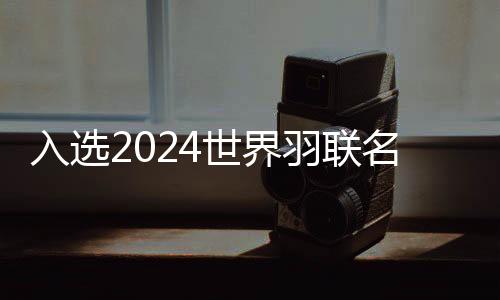 入選2024世界羽聯(lián)名人堂 諶龍：每一個冠軍都記憶深刻