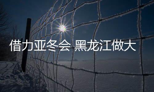 借力亞冬會(huì) 黑龍江做大冰雪運(yùn)動(dòng)后備人才“蓄水池”