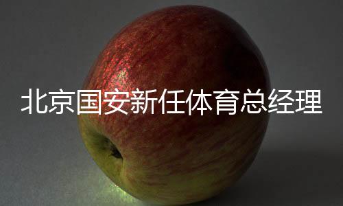 北京國安新任體育總經(jīng)理和一線隊主教練亮相工體