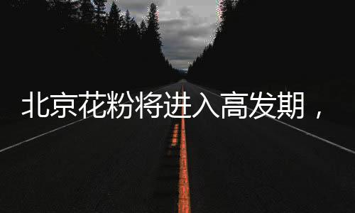北京花粉將進入高發(fā)期，專家教你四招防過敏