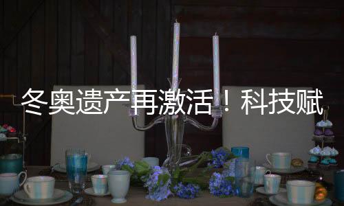 冬奧遺產(chǎn)再激活！科技賦能促“文商旅體”深度融合