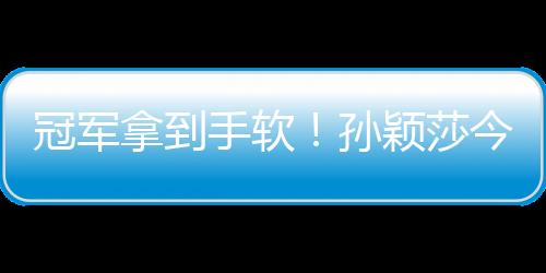 冠軍拿到手軟！孫穎莎今年收獲滿滿，明年目標(biāo)巴黎