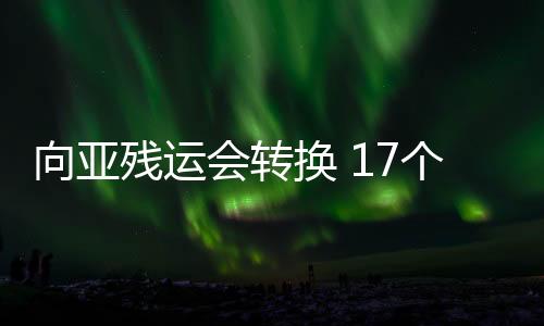 向亞殘運會轉(zhuǎn)換 17個場館改造工作將在10月15日前完成