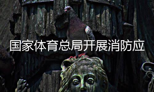 國(guó)家體育總局開(kāi)展消防應(yīng)急演練筑牢安全“防火墻”