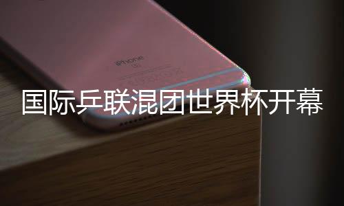 國(guó)際乒聯(lián)混團(tuán)世界杯開幕 孫穎莎代表運(yùn)動(dòng)員宣誓