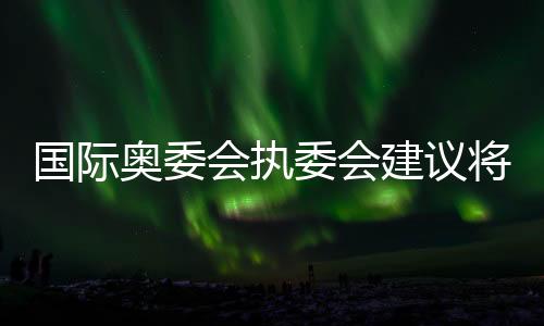 國(guó)際奧委會(huì)執(zhí)委會(huì)建議將拳擊納入2028年洛杉磯奧運(yùn)會(huì)正式比賽項(xiàng)目