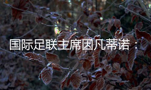 國(guó)際足聯(lián)主席因凡蒂諾：期待將中國(guó)足球帶到世界頂尖水平