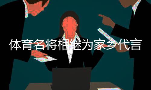 體育名將相繼為家鄉(xiāng)代言，各地文旅部門(mén)拓展“攬客玩法”？
