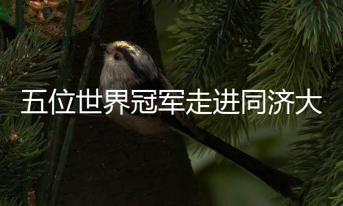 五位世界冠軍走進同濟大學(xué) 講述奧運背后的故事