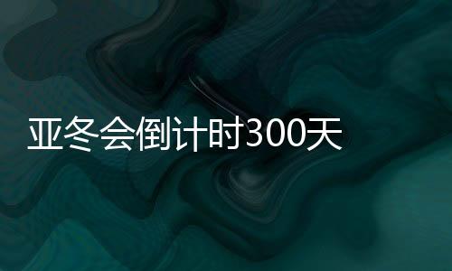 亞冬會倒計時300天 哈爾濱邀約亞洲45國（地區(qū)）同迎亞冬會