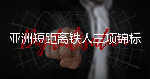 亞洲短距離鐵人三項錦標(biāo)賽中國隊獲2金1銀1銅