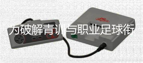 為破解青訓(xùn)與職業(yè)足球銜接難題，山東泰山足校推行“高度一體化”策略