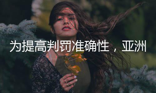 為提高判罰準(zhǔn)確性，亞洲杯將全程采用半自動(dòng)越位識(shí)別技術(shù)