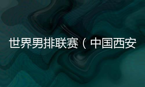 世界男排聯(lián)賽（中國(guó)西安站）一觸即發(fā) 中國(guó)隊(duì)主帥：老將的作用不可或缺