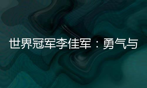 世界冠軍李佳軍：勇氣與堅(jiān)持讓“不可能”變?yōu)楝F(xiàn)實(shí)