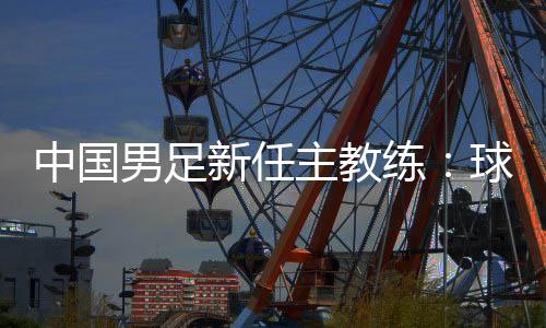 中國男足新任主教練：球員在不斷進步 有信心面對挑戰(zhàn)