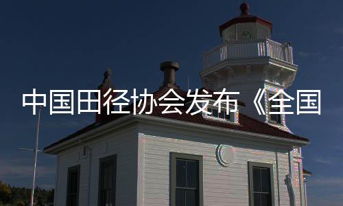 中國田徑協(xié)會(huì)發(fā)布《全國田徑賽事賽風(fēng)賽紀(jì)管理實(shí)施細(xì)則》